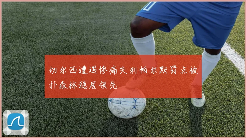 切尔西遭遇惨痛失利帕尔默罚点被扑森林稳居领先