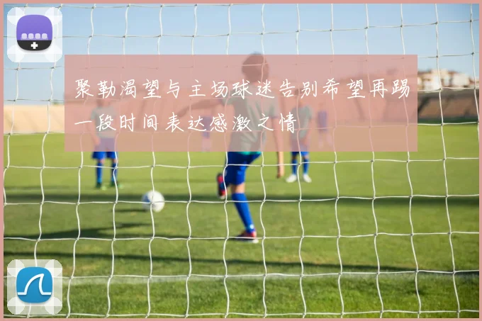 聚勒渴望与主场球迷告别希望再踢一段时间表达感激之情