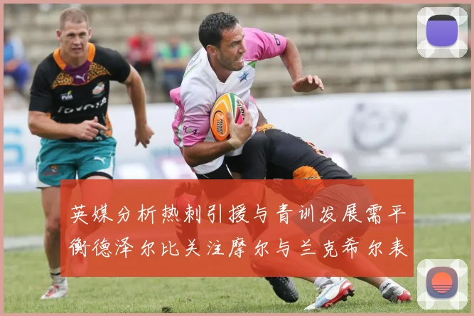 英媒分析热刺引援与青训发展需平衡德泽尔比关注摩尔与兰克希尔表现
