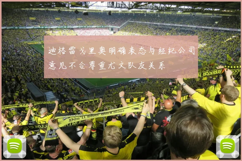迪格雷戈里奥明确表态与经纪公司意见不合尊重尤文队友关系