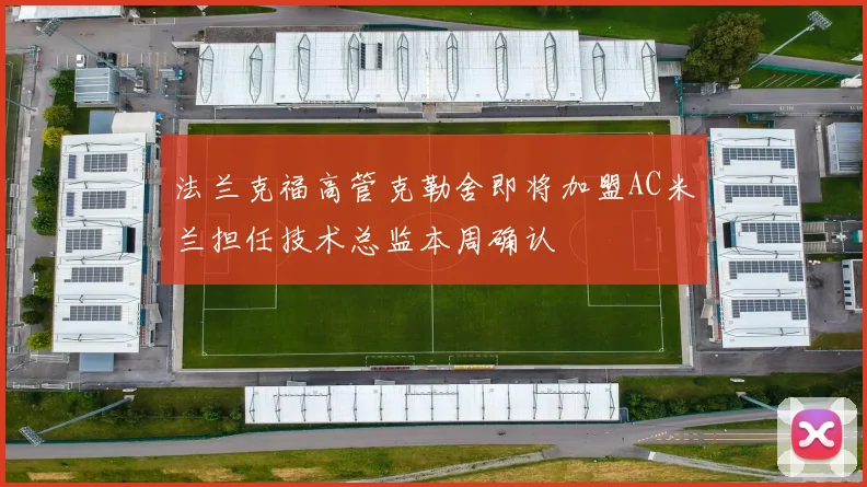 法兰克福高管克勒舍即将加盟AC米兰担任技术总监本周确认