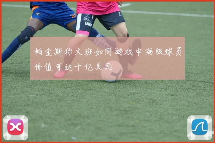 帕金斯称文班如同游戏中满级球员价值可达十亿美元