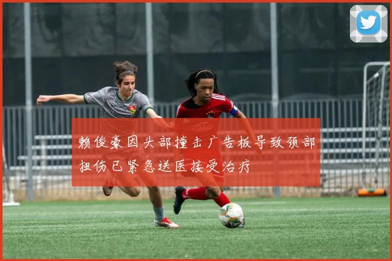 赖俊豪因头部撞击广告板导致颈部扭伤已紧急送医接受治疗
