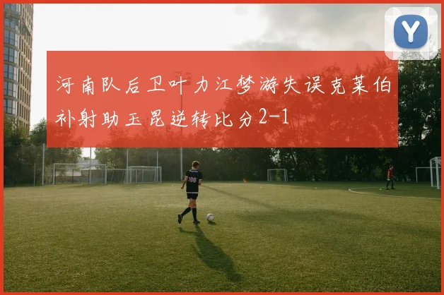 河南队后卫叶力江梦游失误克莱伯补射助玉昆逆转比分2-1