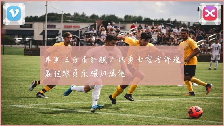 库里三分雨狂飙六记勇士官方评选最佳球员荣耀归属他