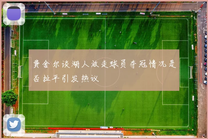 费舍尔谈湖人放走球员夺冠情况是否扯平引发热议