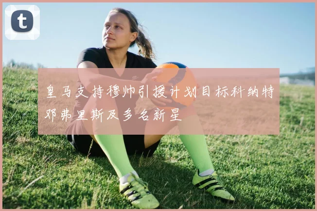 皇马支持穆帅引援计划目标科纳特邓弗里斯及多名新星