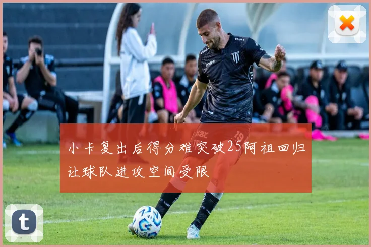 小卡复出后得分难突破25阿祖回归让球队进攻空间受限