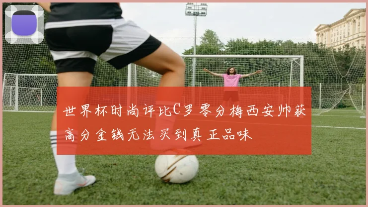 世界杯时尚评比C罗零分梅西安帅获高分金钱无法买到真正品味