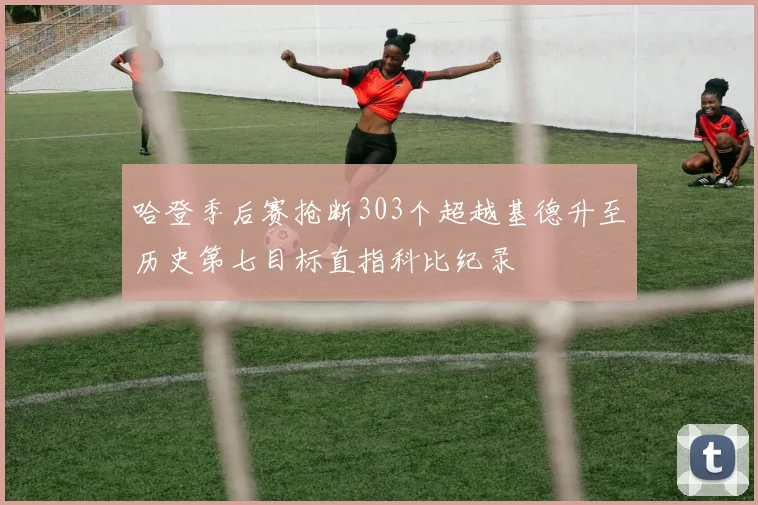 哈登季后赛抢断303个超越基德升至历史第七目标直指科比纪录
