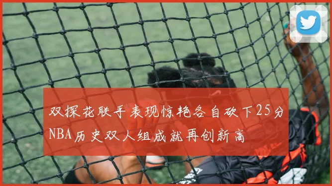 双探花联手表现惊艳各自砍下25分NBA历史双人组成就再创新高