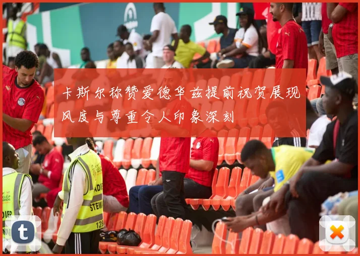 卡斯尔称赞爱德华兹提前祝贺展现风度与尊重令人印象深刻