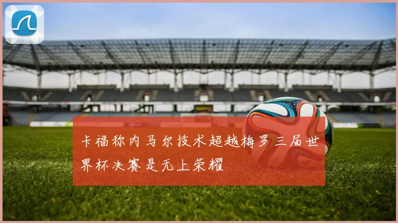 卡福称内马尔技术超越梅罗三届世界杯决赛是无上荣耀