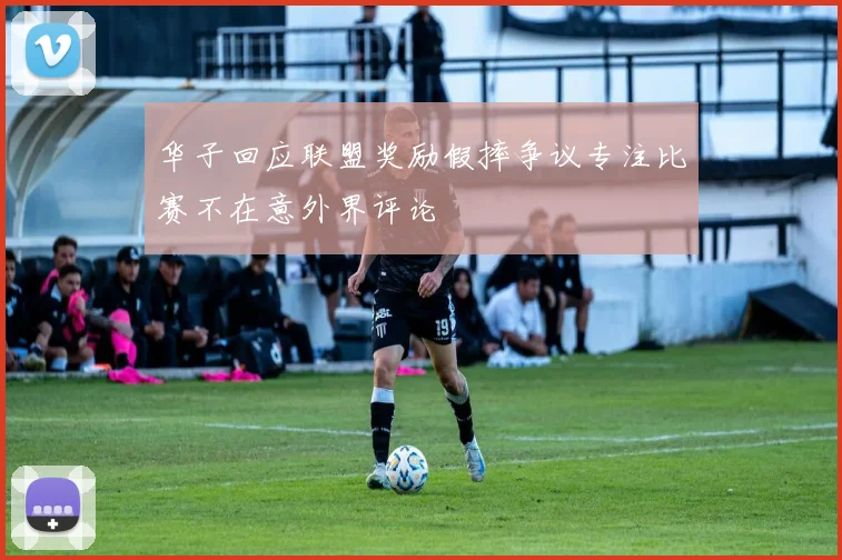 华子回应联盟奖励假摔争议专注比赛不在意外界评论