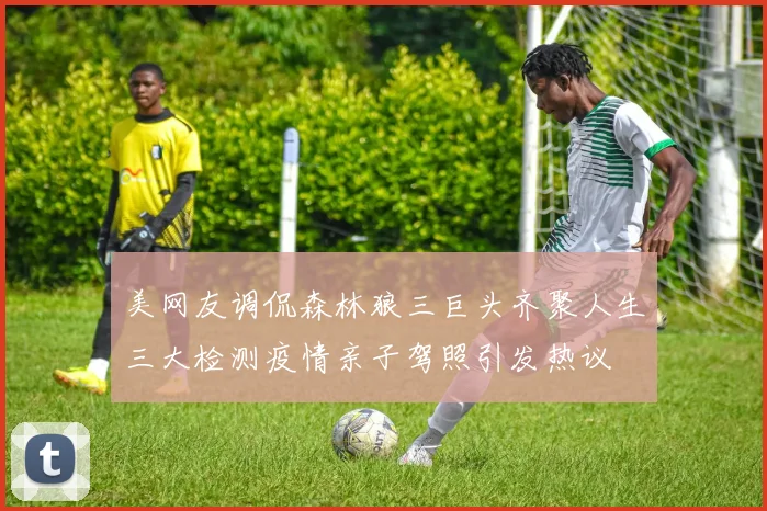 美网友调侃森林狼三巨头齐聚人生三大检测疫情亲子驾照引发热议
