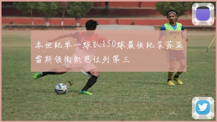 本世纪单一球队150球最快纪录苏亚雷斯领衔凯恩位列第三
