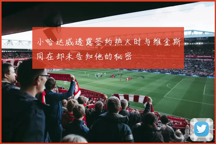 小哈达威透露签约热火时与维金斯同在却未告知他的秘密
