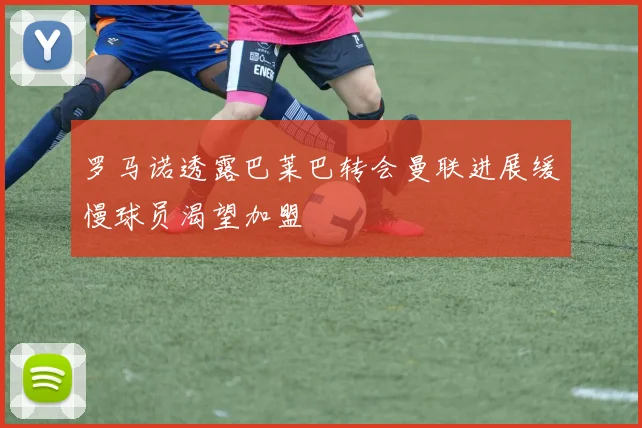 罗马诺透露巴莱巴转会曼联进展缓慢球员渴望加盟