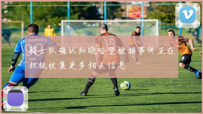 骑士队确认知晓哈登被捕事件正在积极收集更多相关信息
