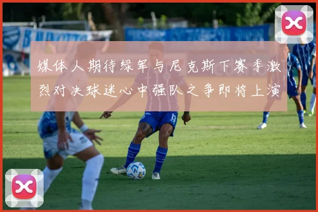 媒体人期待绿军与尼克斯下赛季激烈对决球迷心中强队之争即将上演