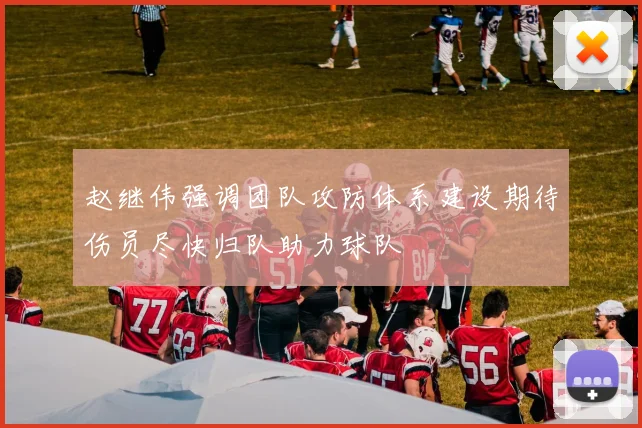 赵继伟强调团队攻防体系建设期待伤员尽快归队助力球队