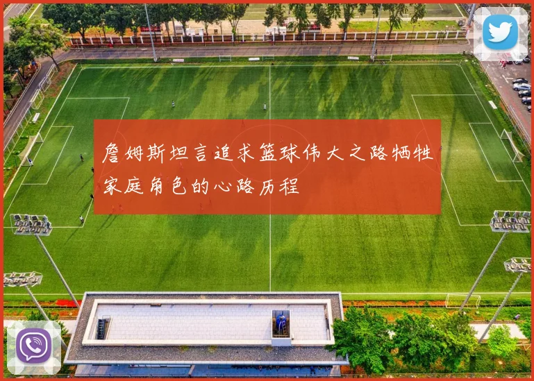 詹姆斯坦言追求篮球伟大之路牺牲家庭角色的心路历程