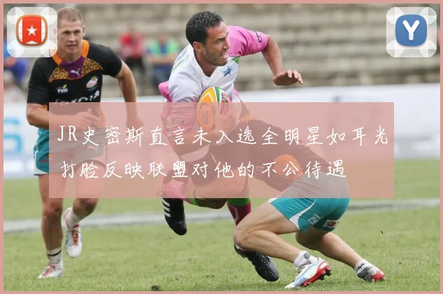 JR史密斯直言未入选全明星如耳光打脸反映联盟对他的不公待遇